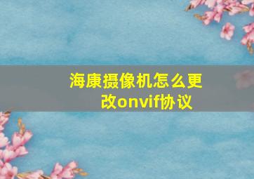 海康摄像机怎么更改onvif协议