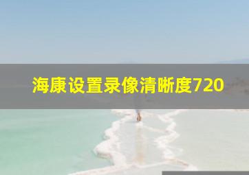 海康设置录像清晰度720