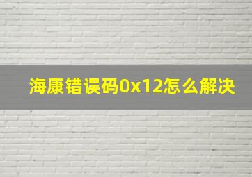 海康错误码0x12怎么解决