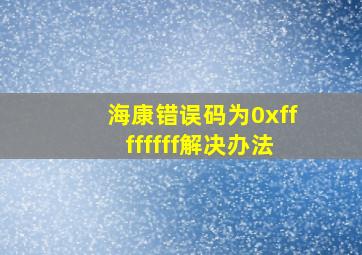 海康错误码为0xffffffff解决办法