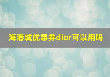 海港城优惠券dior可以用吗