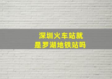 深圳火车站就是罗湖地铁站吗