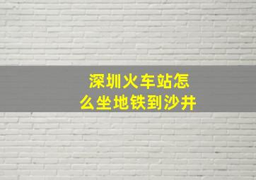 深圳火车站怎么坐地铁到沙井