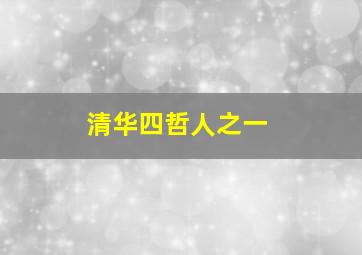 清华四哲人之一