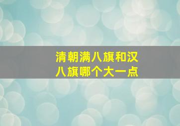 清朝满八旗和汉八旗哪个大一点