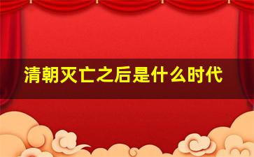 清朝灭亡之后是什么时代