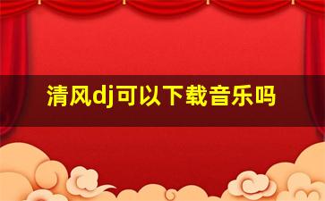 清风dj可以下载音乐吗