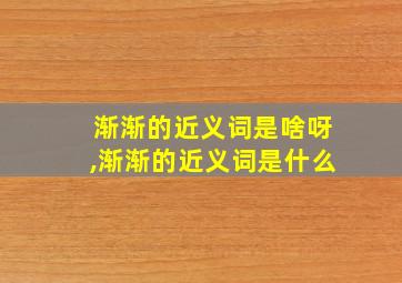 渐渐的近义词是啥呀,渐渐的近义词是什么