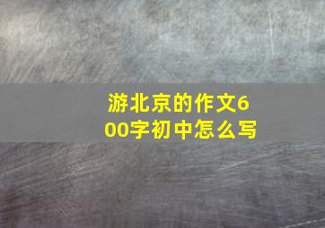 游北京的作文600字初中怎么写