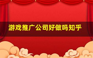 游戏推广公司好做吗知乎