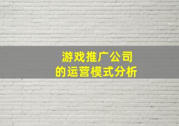 游戏推广公司的运营模式分析