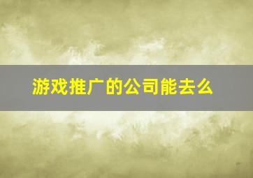 游戏推广的公司能去么