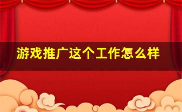 游戏推广这个工作怎么样