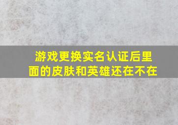 游戏更换实名认证后里面的皮肤和英雄还在不在