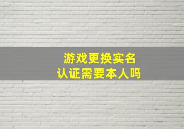 游戏更换实名认证需要本人吗