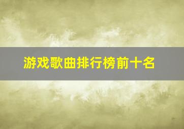 游戏歌曲排行榜前十名