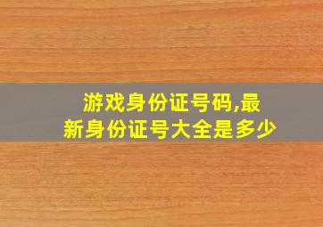 游戏身份证号码,最新身份证号大全是多少