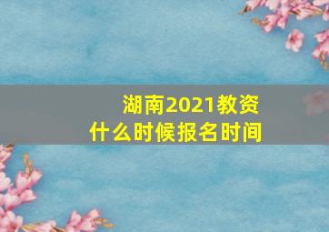 湖南2021教资什么时候报名时间