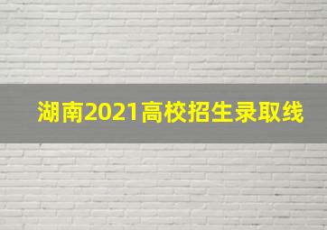 湖南2021高校招生录取线