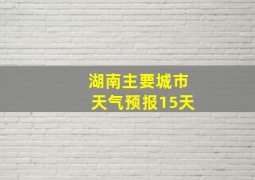 湖南主要城市天气预报15天