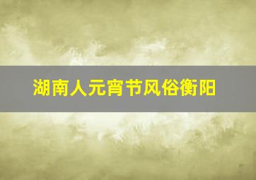 湖南人元宵节风俗衡阳