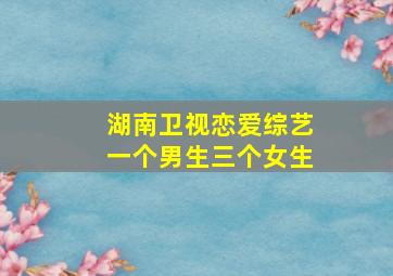 湖南卫视恋爱综艺一个男生三个女生