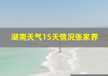 湖南天气15天情况张家界