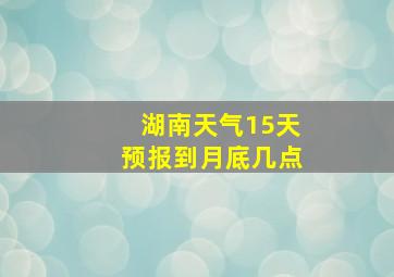 湖南天气15天预报到月底几点