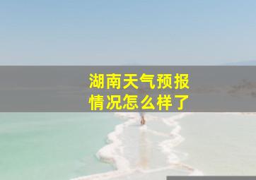 湖南天气预报情况怎么样了