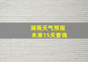 湖南天气预报未来15天查询