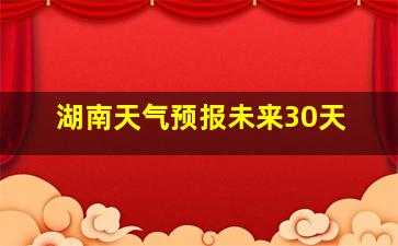 湖南天气预报未来30天