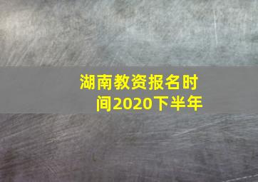 湖南教资报名时间2020下半年