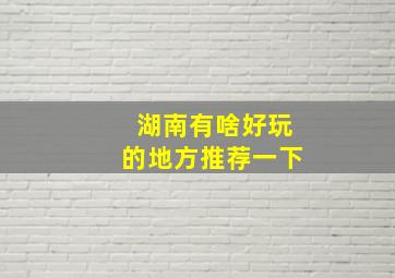 湖南有啥好玩的地方推荐一下