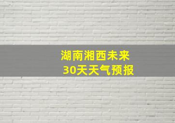 湖南湘西未来30天天气预报