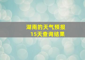 湖南的天气预报15天查询结果