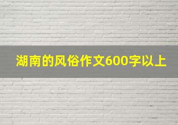 湖南的风俗作文600字以上