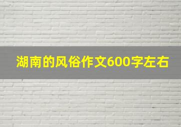 湖南的风俗作文600字左右