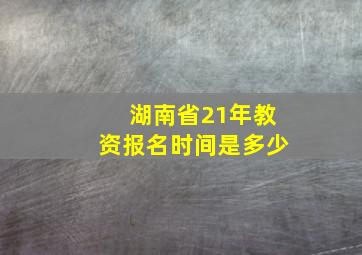 湖南省21年教资报名时间是多少