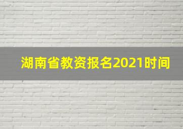 湖南省教资报名2021时间