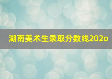 湖南美术生录取分数线202o