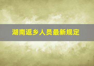 湖南返乡人员最新规定