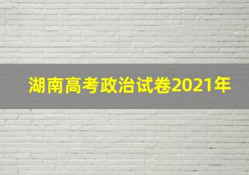 湖南高考政治试卷2021年