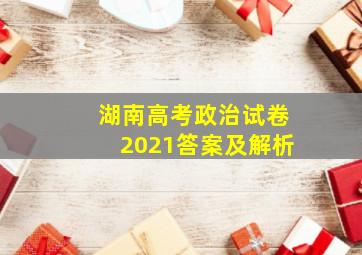 湖南高考政治试卷2021答案及解析