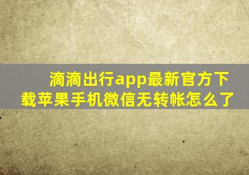 滴滴出行app最新官方下载苹果手机微信无转帐怎么了