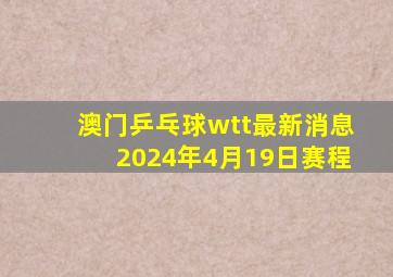 澳门乒乓球wtt最新消息2024年4月19日赛程