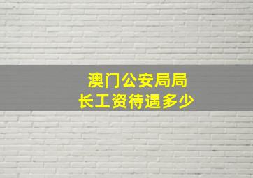 澳门公安局局长工资待遇多少