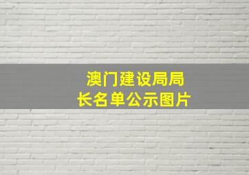 澳门建设局局长名单公示图片