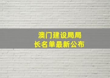 澳门建设局局长名单最新公布