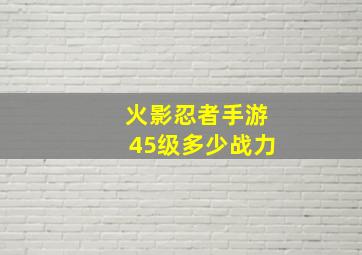 火影忍者手游45级多少战力