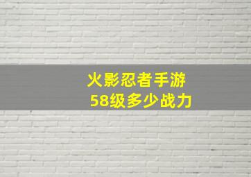 火影忍者手游58级多少战力